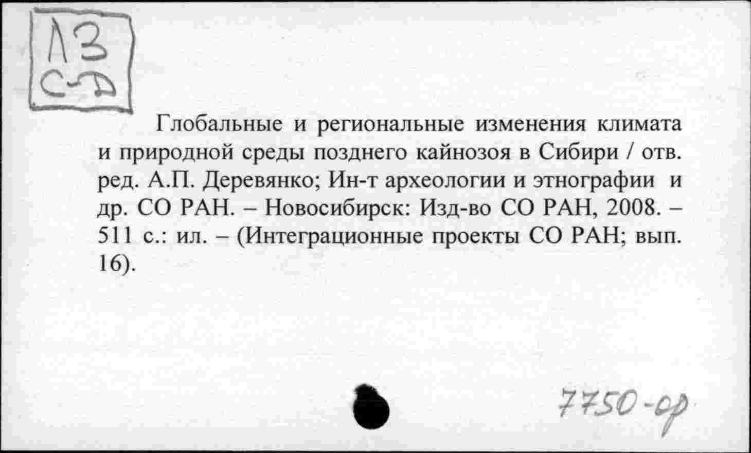 ﻿/ш
C-3ù
î —_-д
Глобальные и региональные изменения климата и природной среды позднего кайнозоя в Сибири / отв. ред. А.П. Деревянко; Ин-т археологии и этнографии и др. СО РАН. - Новосибирск: Изд-во СО РАН, 2008. -511 с.: ил. - (Интеграционные проекты СО РАН; вып. 16).
PfSO-tf